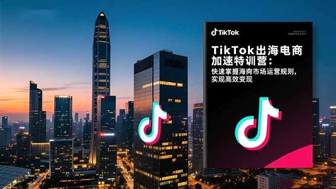 TikTok出海电商加速特训营-更新：快速掌握海外市场运营规则，实现高效变现-谷进海小站