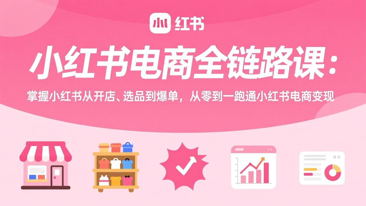 小红书电商全链路课：掌握小红书从开店、选品到爆单，从零到一跑通小红书电商变现-谷进海小站