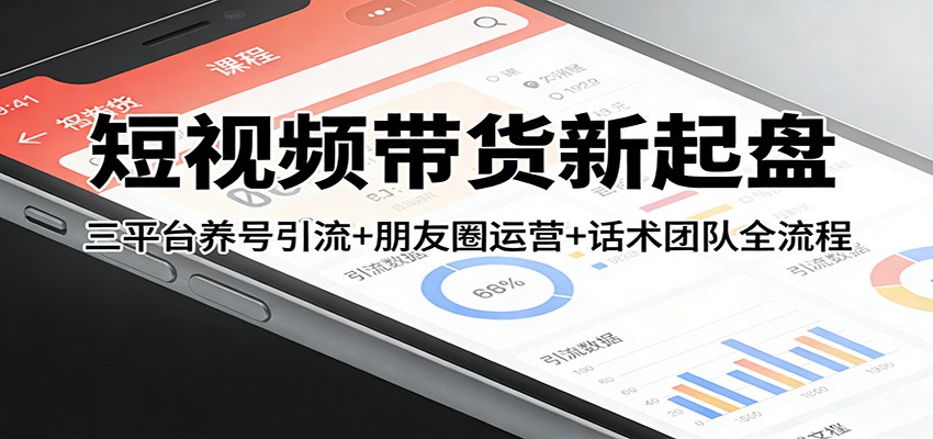 短视频带货新起盘：三平台养号引流+朋友圈运营+话术团队全流程-谷进海小站