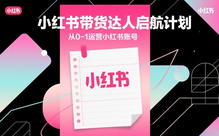 小红书带货达人启航计划，从0-1运营小红书账号-谷进海小站