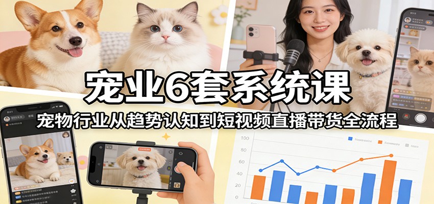宠业6套系统课:宠物行业从趋势认知到短视频直播带货全流程-谷进海小站