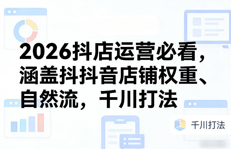 2026抖店运营必看，涵盖抖音店铺权重、自然流，千川打法-谷进海小站