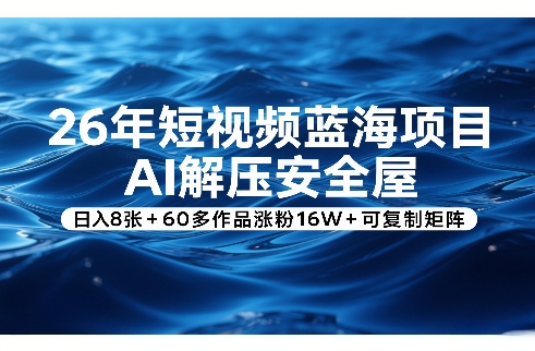 26年短视频蓝海项目，AI解压安全屋，日入8张+60多作品涨粉16W+可复制矩阵-谷进海小站