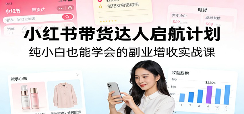 小红书带货达人启航计划：纯小白也能学会的副业增收实战课-谷进海小站
