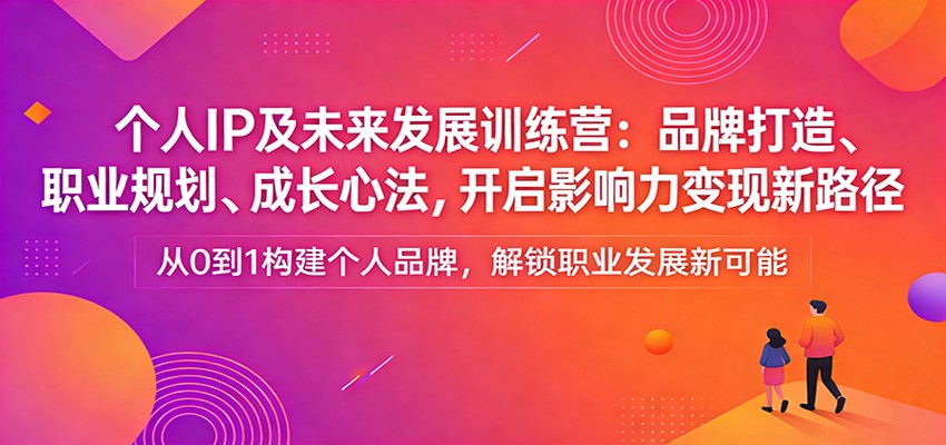 个人IP及未来发展训练营：品牌打造、职业规划、成长心法，开启影响力变现新路径-谷进海小站
