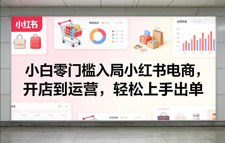 小白零门槛入局小红书电商，开店到运营，轻松上手出单-谷进海小站