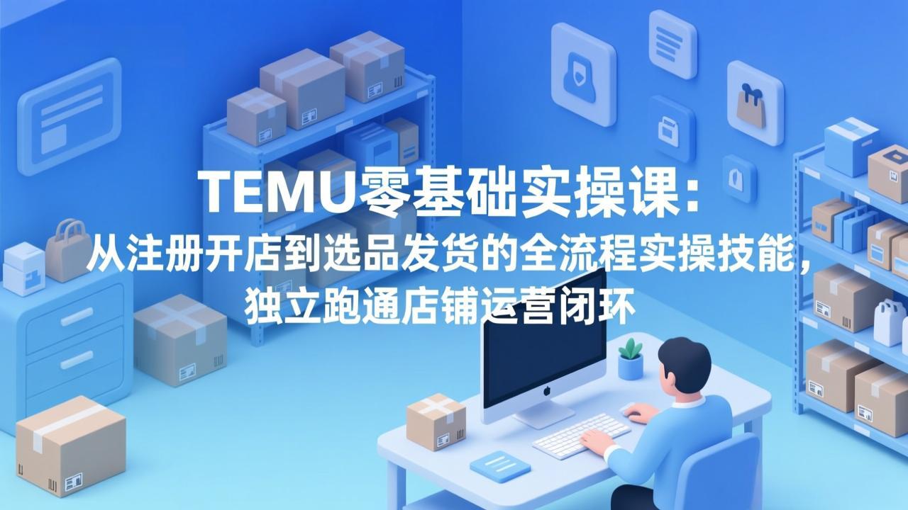 TEMU零基础实操课：从注册开店到选品发货的全流程实操技能，独立跑通店铺运营闭环-谷进海小站