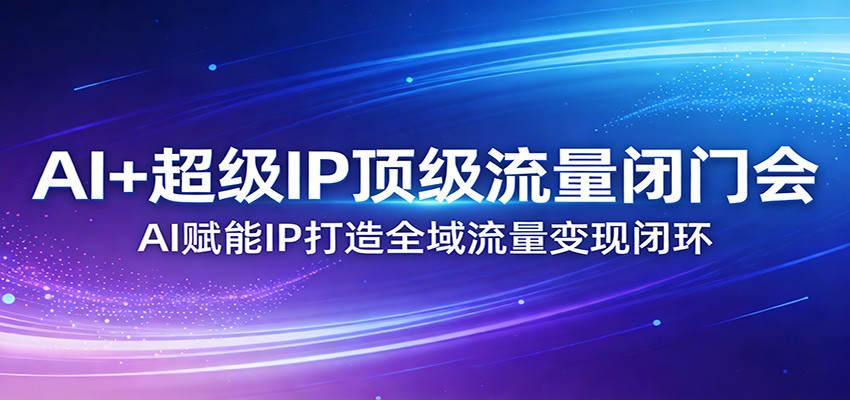 AI+超级IP顶级流量闭门会：AI赋能IP打造全域流量变现闭环-谷进海小站
