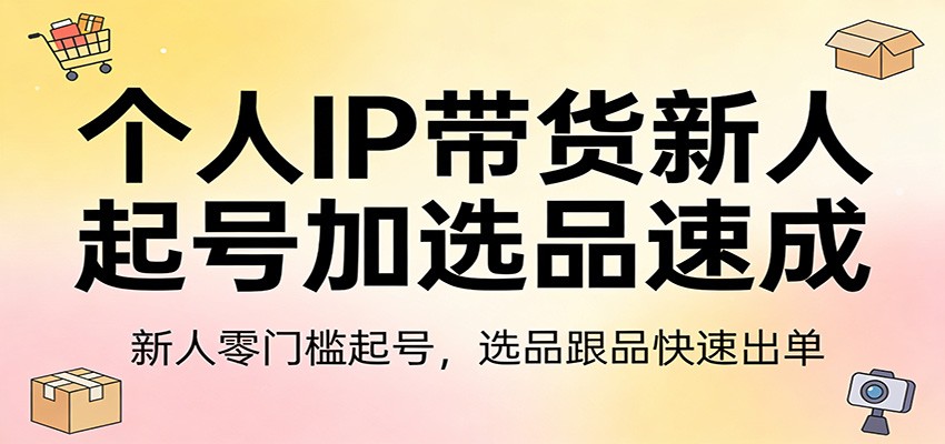 个人IP带货新人起号加选品速成：新人零门槛起号，选品跟品快速出单-谷进海小站