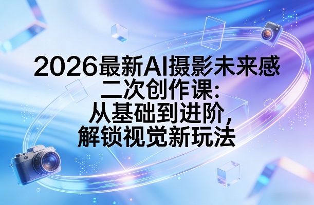 2026最新AI摄影未来感二次创作课：从基础到进阶，解锁视觉新玩法-谷进海小站