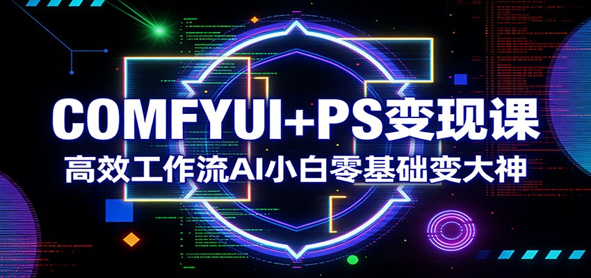 COMFYUI+PS变现课：高效工作流AI小白零基础变大神-谷进海小站