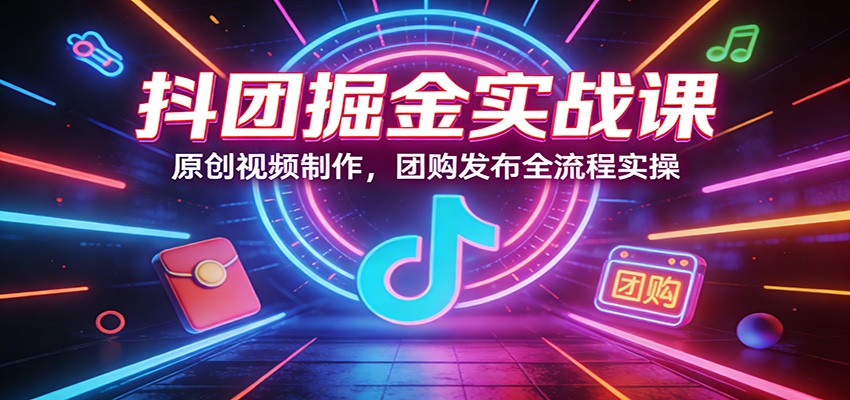抖团掘金实战课：原创视频制作，团购发布全流程实操-谷进海小站
