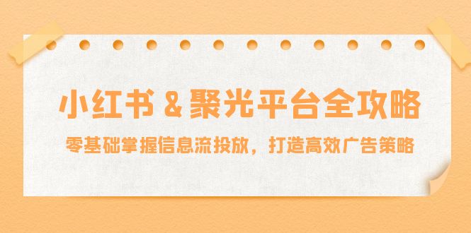 小红薯&聚光平台全攻略:零基础掌握信息流投放,打造高效广告策略-谷进海小站