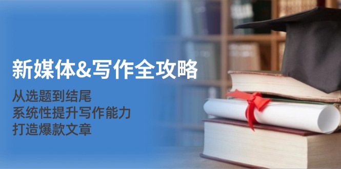 新媒体&写作全攻略：从选题到结尾，系统性提升写作能力，打造爆款文章-谷进海小站