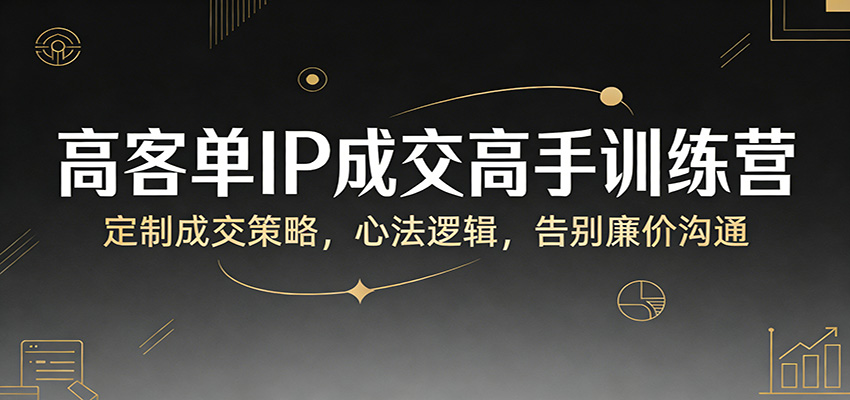 高客单IP成交高手训练营：定制成交策略，心法逻辑，告别廉价沟通-谷进海小站