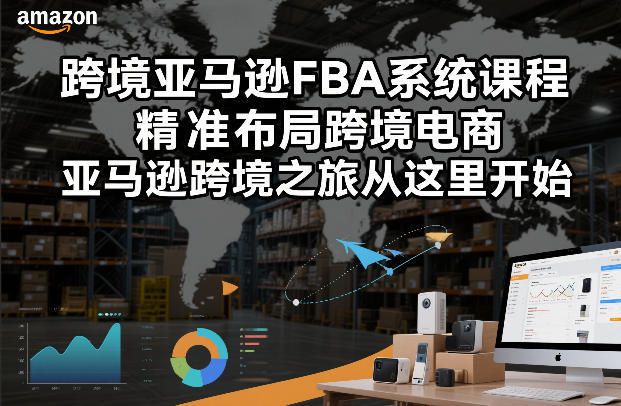 跨境亚马逊FBA系统课程,精准布局跨境电商,亚马逊跨境之旅从这里开始(更新)