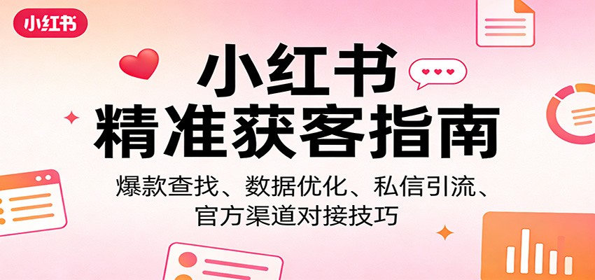 小红书精准获客指南：爆款查找、数据优化、私信引流、官方渠道对接技巧-谷进海小站