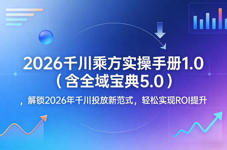 2026千川乘方实操手册1.0(含全域宝典5.0)，解锁2026年千川投放新范式，轻松实现ROI提升-谷进海小站