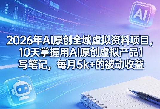 2026年AI原创全域虚拟资料项目，10天掌握用AI原创虚拟产品＋写笔记，每月5k+的被动收益-谷进海小站