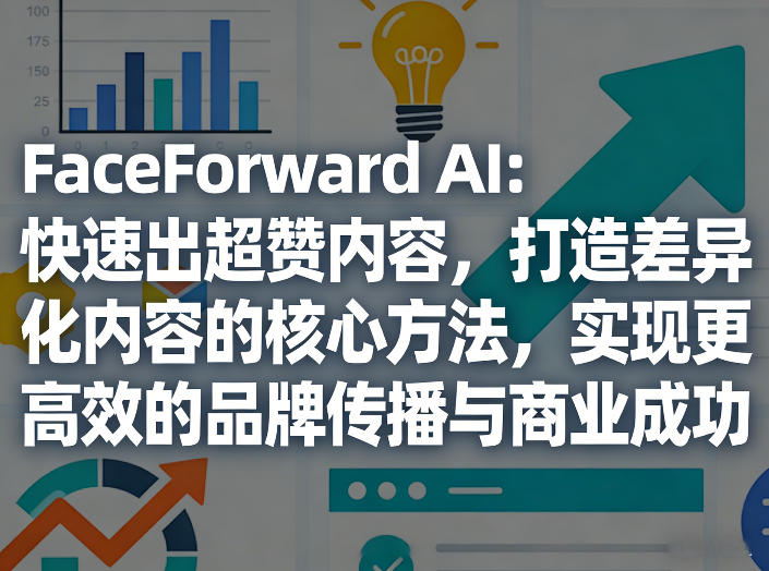 FaceForward AI：快速出超赞内容，打造差异化内容的核心方法，实现更高效的品牌传播与商业成功-谷进海小站