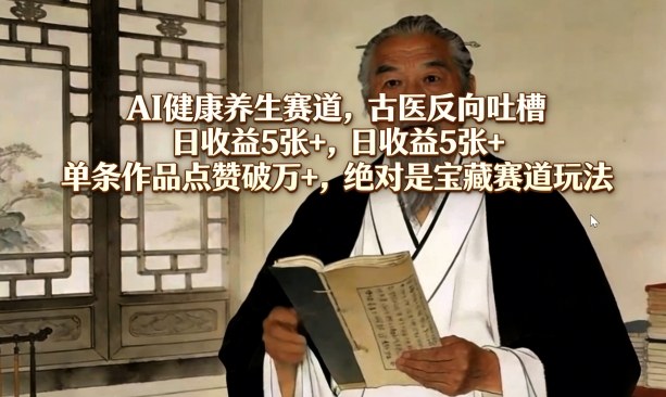 AI健康养生赛道，古医反向吐槽，日收益5张+，单条作品点赞破万+，绝对是宝藏赛道玩法-谷进海小站