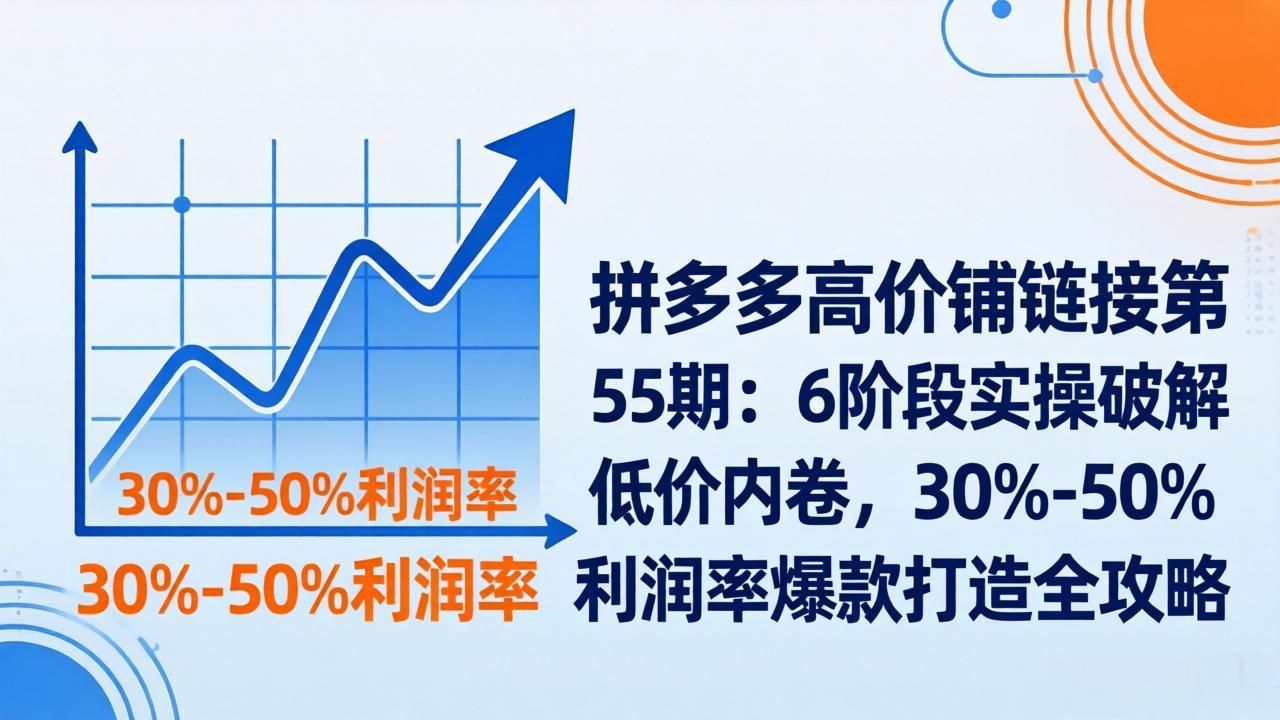 拼多多高价铺链接第55期：6阶段实操破解低价内卷，30%-50%利润率爆款打造全攻略-谷进海小站
