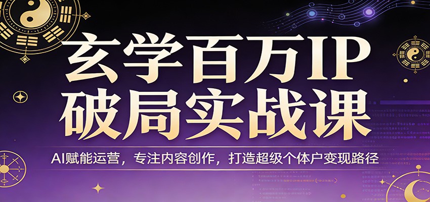 玄学百万IP破局实战课：AI赋能运营，专注内容创作，打造超级个体户变现路径-谷进海小站