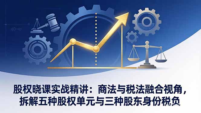股权晓课实战精讲：商法与税法融合视角，拆解五种股权单元与三种股东身份税负-谷进海小站
