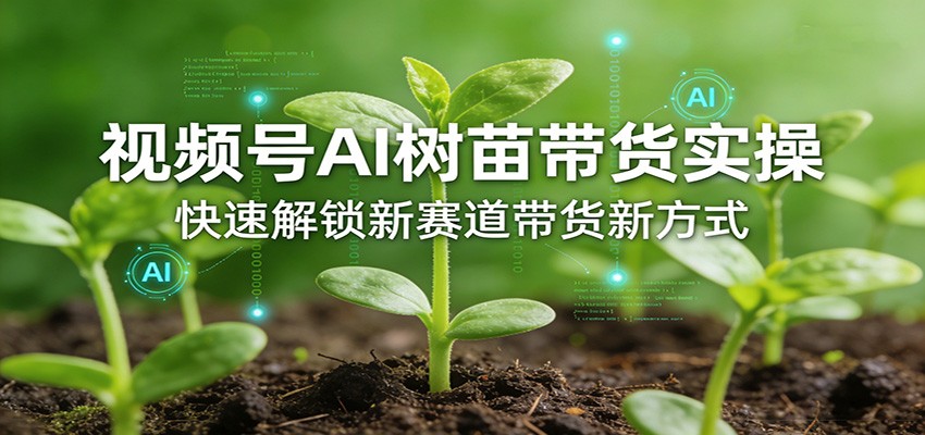 视频号AI树苗带货实操，快速解锁新赛道带货新方式-谷进海小站