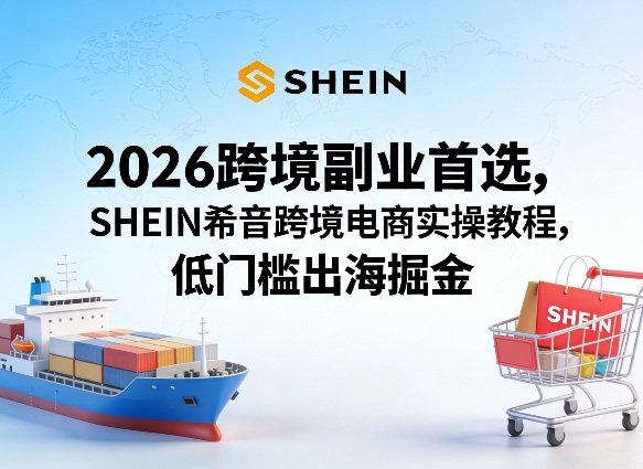 2026跨境副业首选，SHEIN希音跨境电商实操教程，低门槛出海掘金-谷进海小站