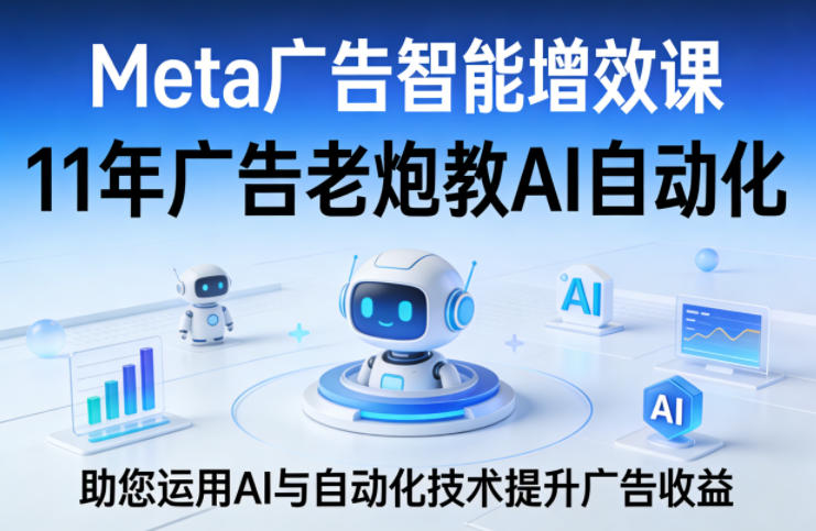 Meta广告智能增效课，11年广告老炮教AI自动化，助您运用AI与自动化技术提升广告收益-谷进海小站