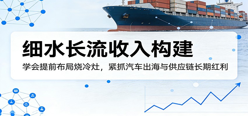 付费文章：细水长流收入构建，学会提前布局烧冷灶，紧抓汽车出海与供应链长期红利-谷进海小站