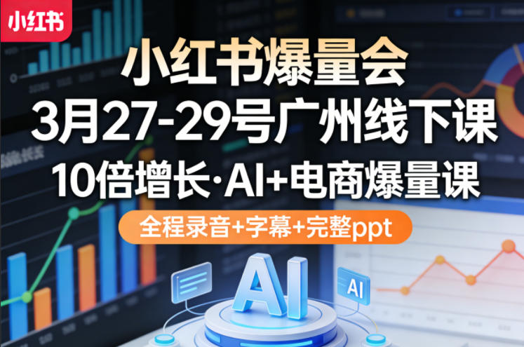 小红书爆量会3月27-29号广州线下课，10倍增长，AI+电商爆量课，全程录音+字幕+完整ppt-谷进海小站