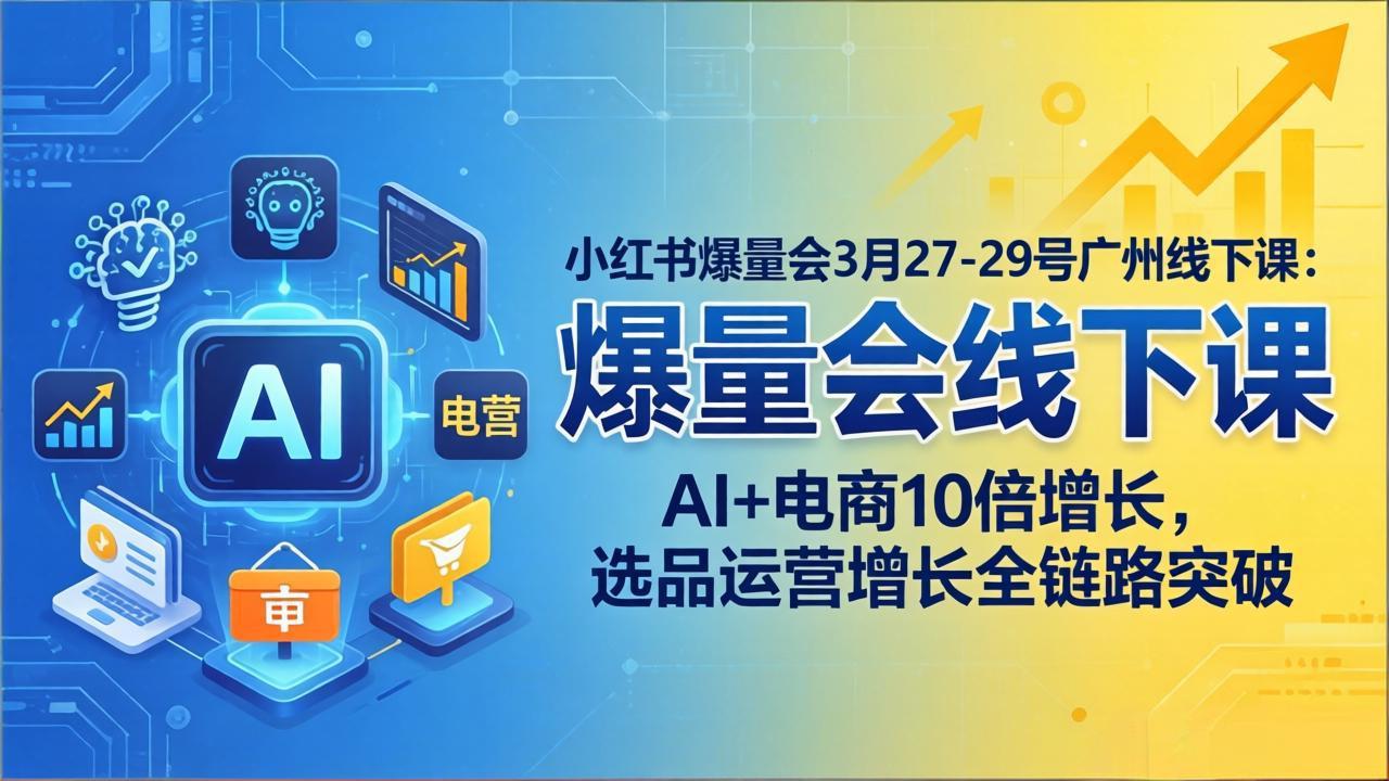 小红书爆量会3月27-29号广州线下课：AI+电商10倍增长，选品运营增长全链路突破-谷进海小站