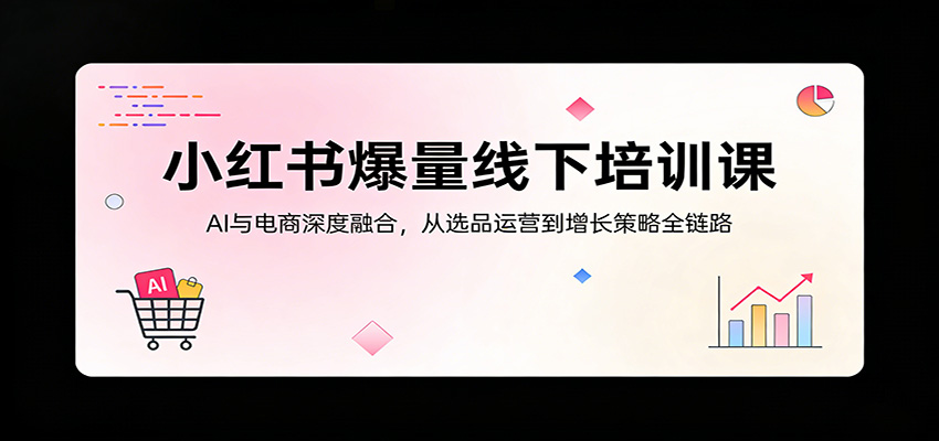 小红书爆量线下培训课：AI与电商深度融合，从选品运营到增长策略全链路-谷进海小站