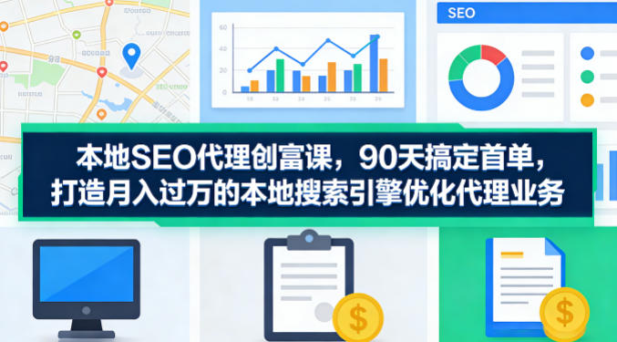 本地SEO代理创富课，90天搞定首单，助您打造月入过W的本地搜索引擎优化代理业务-谷进海小站