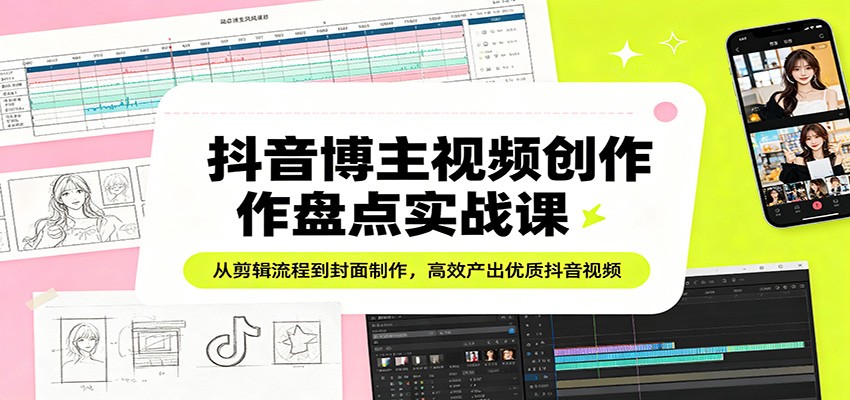 抖音博主视频创作盘点实战课：从剪辑流程到封面制作，高效产出优质抖音视频-谷进海小站