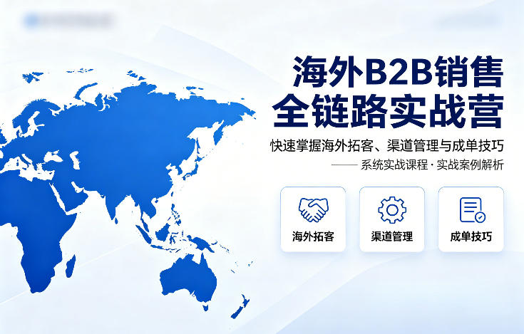 海外B2B销售全链路实战营，快速掌握海外拓客、渠道管理与成单技巧-谷进海小站