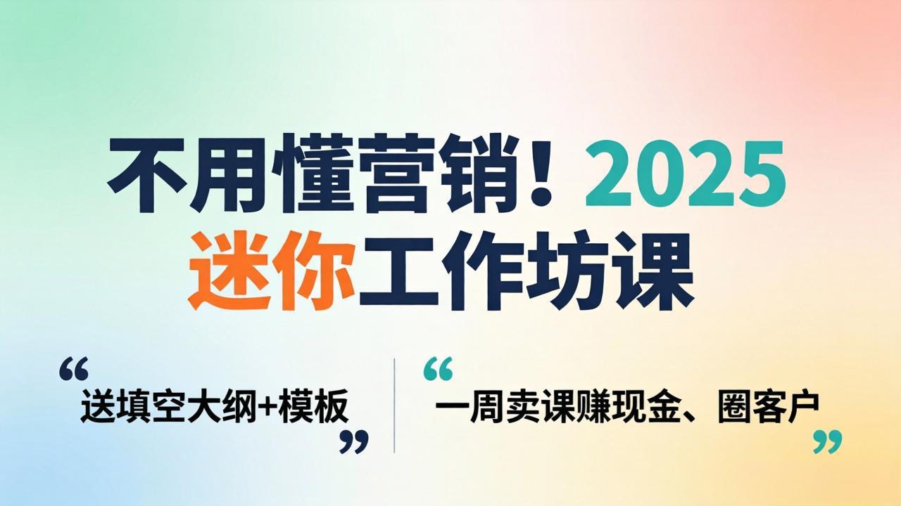 不用懂营销！2025 迷你工作坊课：送填空大纲 + 模板，一周卖课赚现金、圈客户-谷进海小站