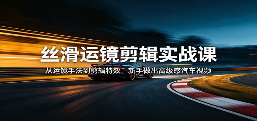 丝滑运镜剪辑实战课：从运镜手法到剪辑特效，新手做出高级感汽车视频-谷进海小站