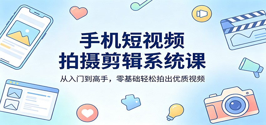手机短视频拍摄剪辑系统课：从入门到高手，零基础轻松拍出优质视频-谷进海小站