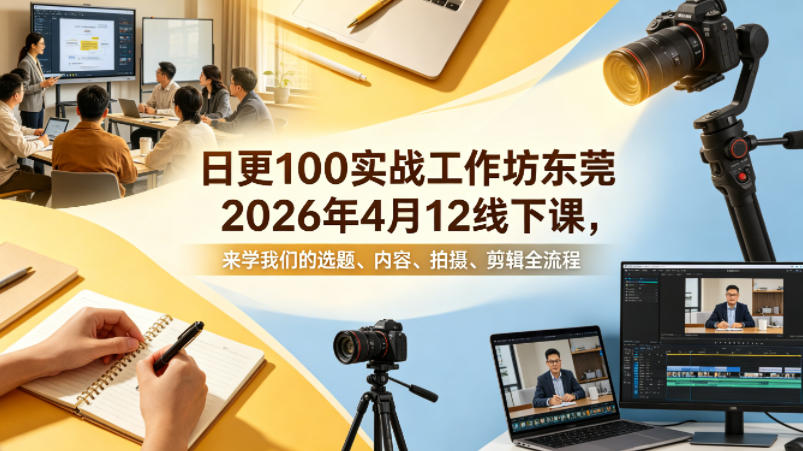 日更100实条‬战工作坊东莞2026年4月12线下课，来学我们的选题、内容、拍摄、剪辑全流程-谷进海小站