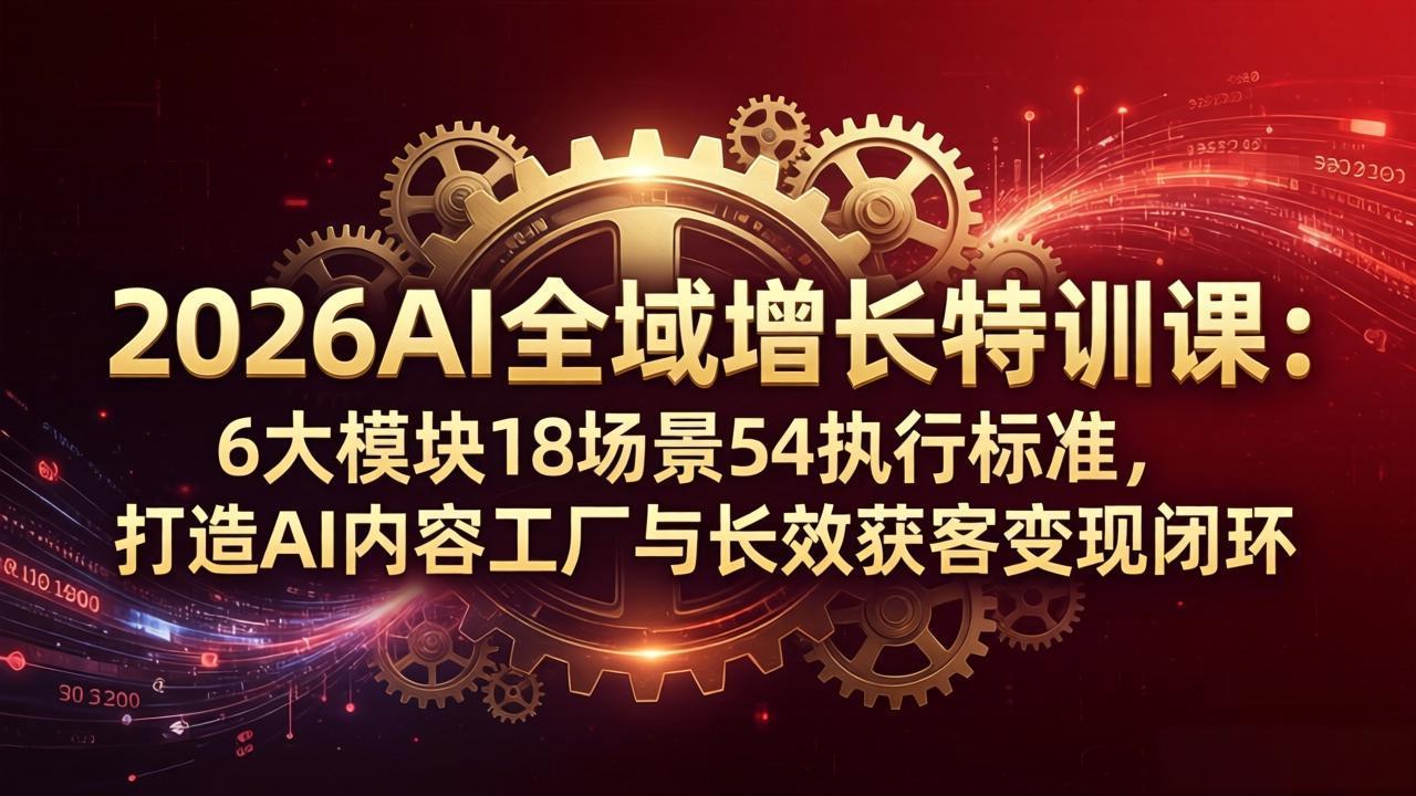 2026AI全域增长特训课：6大模块18场景54执行标准，打造AI内容工厂与长效获客变现闭环-谷进海小站