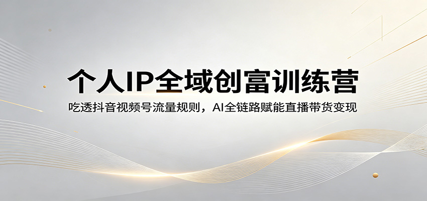 个人IP全域创富训练营：吃透抖音视频号流量规则，AI全链路赋能直播带货变现-谷进海小站