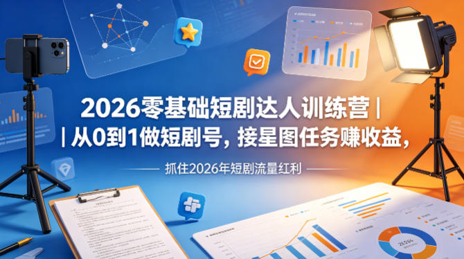 2026零基础短剧达人训练营｜从0到1做短剧号，接星图任务賺收益，抓住2026年短剧流量红利-谷进海小站