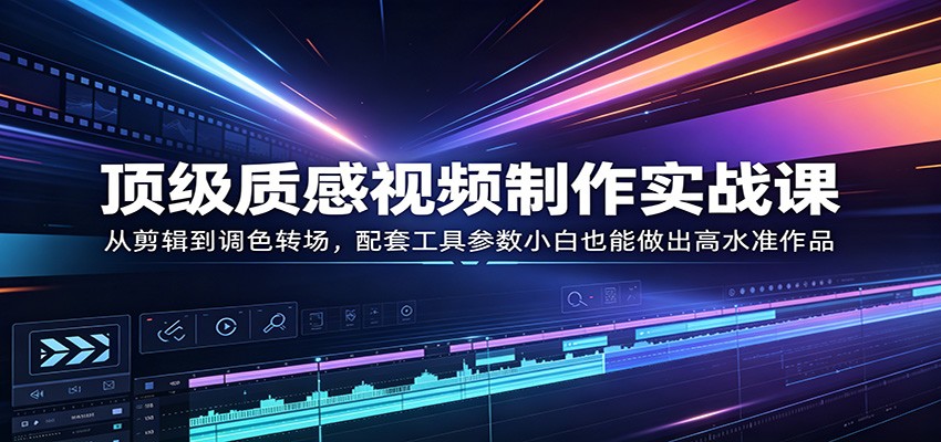顶级质感视频制作实战课：从剪辑到调色转场，配套工具参数小白也能做出高水准作品-谷进海小站