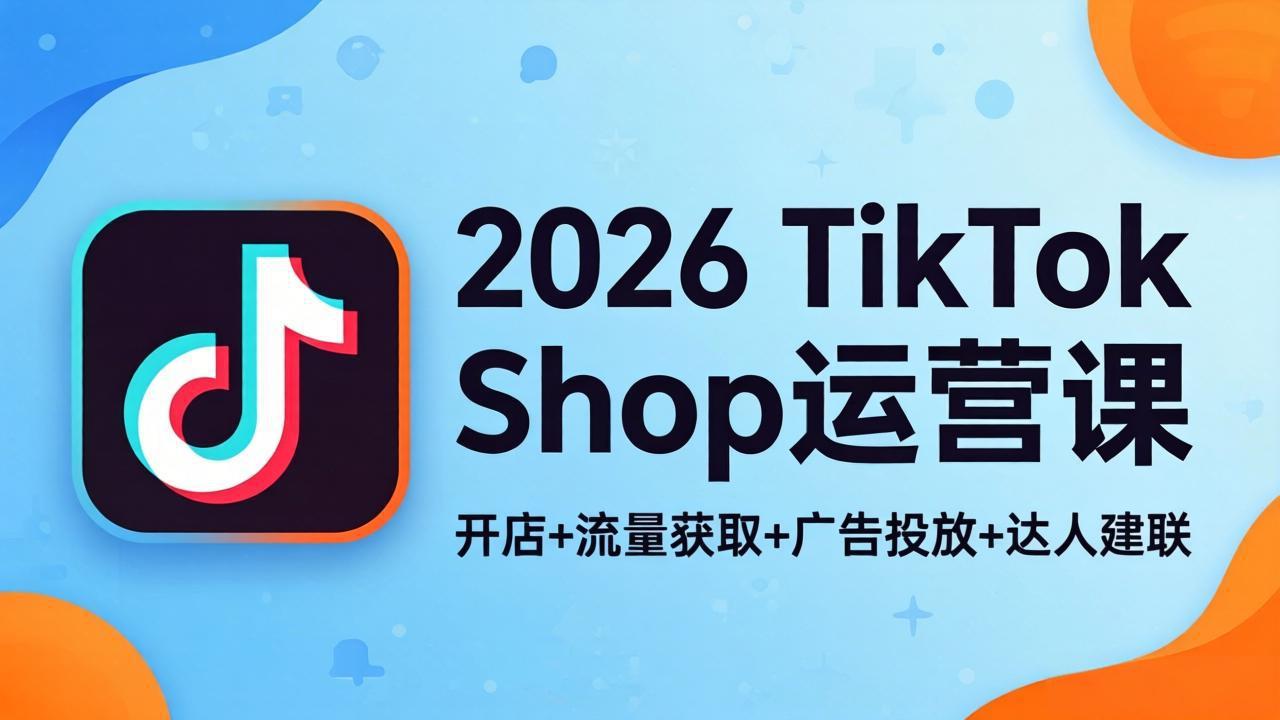 2026TikTok Shop运营课：开店+流量获取+广告投放+达人建联，解锁海外电商掘金路径-谷进海小站