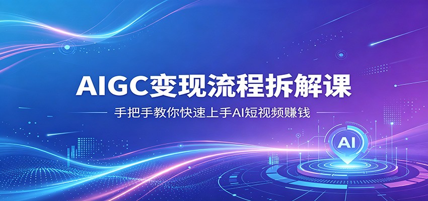 AIGC变现流程拆解课，手把手教你快速上手AI短视频赚钱-谷进海小站