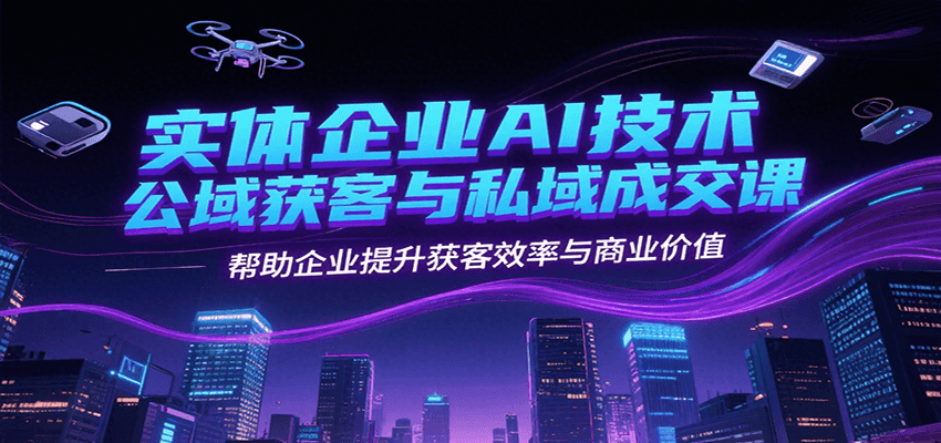 实体企业AI技术公域获客与私域成交课，帮助企业提升获客效率与商业价值-谷进海小站