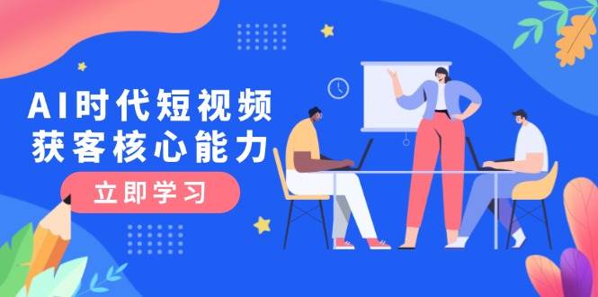 AI时代短视频获客核心课程，三大必备技能解析，认知升级关键要点-谷进海小站